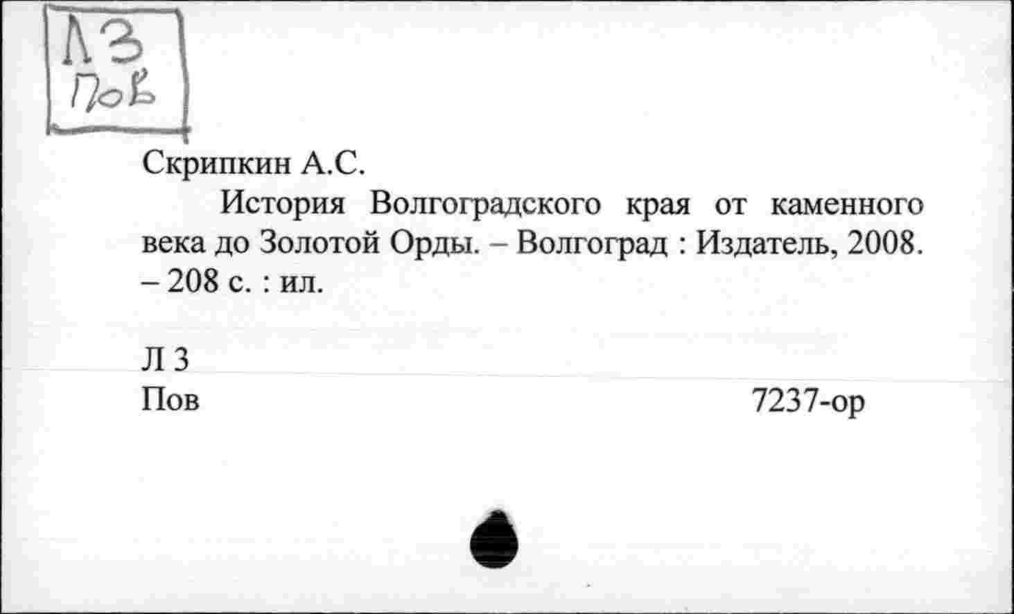 ﻿Тз~І
OX Ul" I. Il I
Скрипкин А.С.
История Волгоградского края от каменного века до Золотой Орды. - Волгоград : Издатель, 2008. - 208 с. : ил.
ЛЗ
Иов	7237-ор